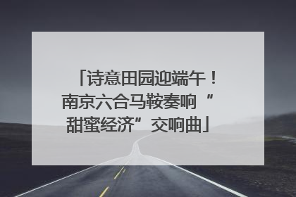 诗意田园迎端午！南京六合马鞍奏响“甜蜜经济”交响曲