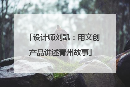 设计师刘凯：用文创产品讲述青州故事