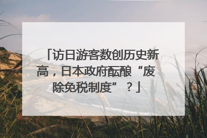 访日游客数创历史新高，日本政府酝酿“废除免税制度”？