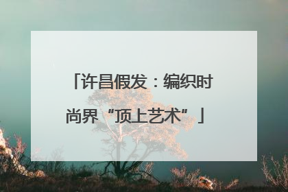 许昌假发：编织时尚界“顶上艺术”