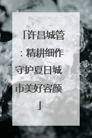 许昌城管：精耕细作守护夏日城市美好容颜