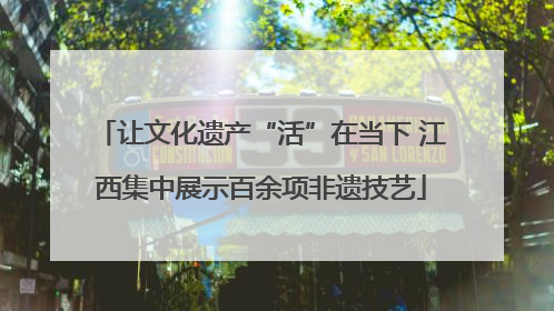 让文化遗产“活”在当下 江西集中展示百余项非遗技艺