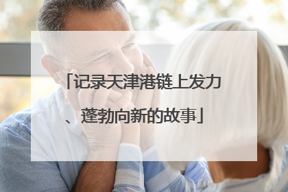 记录天津港链上发力、蓬勃向新的故事