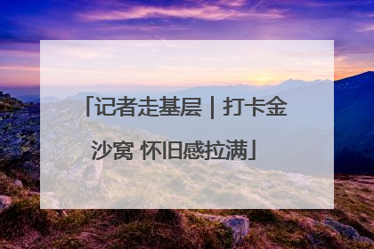 记者走基层｜打卡金沙窝 怀旧感拉满