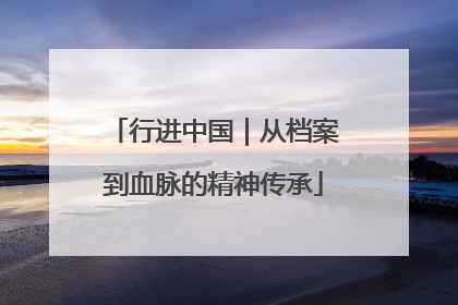 行进中国｜从档案到血脉的精神传承