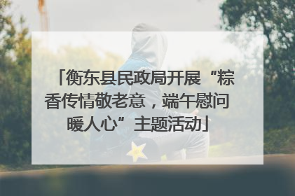 衡东县民政局开展“粽香传情敬老意，端午慰问暖人心”主题活动