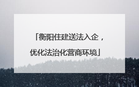 衡阳住建送法入企，优化法治化营商环境