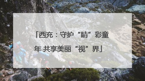 西充：守护“睛”彩童年 共享美丽“视”界