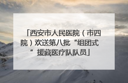 西安市人民医院（市四院）欢送第八批“组团式”援藏医疗队队员