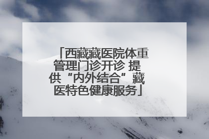 西藏藏医院体重管理门诊开诊 提供“内外结合”藏医特色健康服务