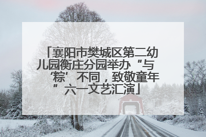 襄阳市樊城区第二幼儿园衡庄分园举办“与‘粽’不同，致敬童年”六一文艺汇演