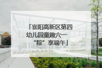 襄阳高新区第四幼儿园童趣六一 “粽”享端午
