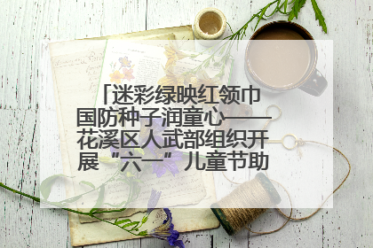 迷彩绿映红领巾 国防种子润童心——花溪区人武部组织开展“六一”儿童节助学兴教活动