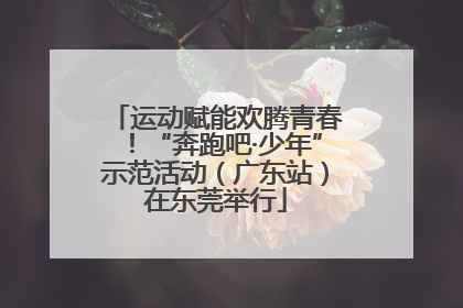 运动赋能欢腾青春！“奔跑吧·少年”示范活动（广东站）在东莞举行