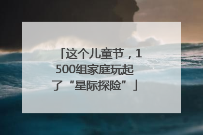这个儿童节，1500组家庭玩起了“星际探险”