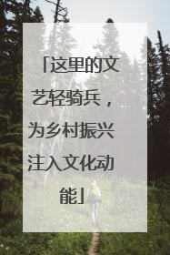 这里的文艺轻骑兵，为乡村振兴注入文化动能