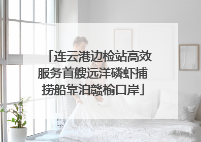 连云港边检站高效服务首艘远洋磷虾捕捞船靠泊赣榆口岸
