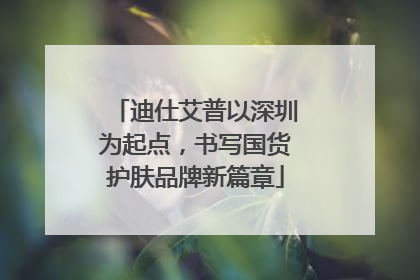 迪仕艾普以深圳为起点，书写国货护肤品牌新篇章