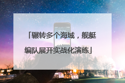 辗转多个海域，舰艇编队展开实战化演练