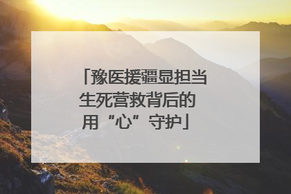 豫医援疆显担当 生死营救背后的用“心”守护