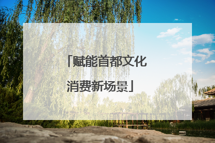 赋能首都文化消费新场景
