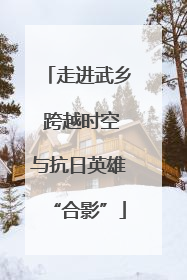 走进武乡 跨越时空与抗日英雄“合影”