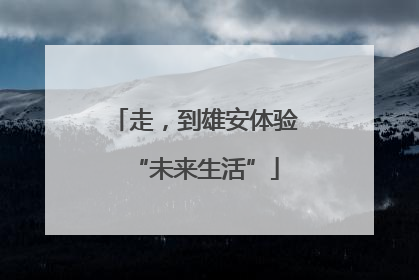 走，到雄安体验“未来生活”