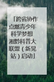 跨省协作点燃青少年科学梦想 湘黔科普大联盟（新晃站）启动