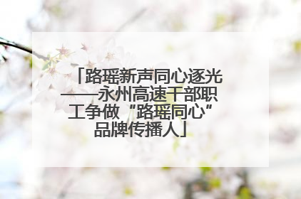 路瑶新声同心逐光——永州高速干部职工争做“路瑶同心”品牌传播人