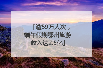 逾59万人次，端午假期鄂州旅游收入达2.5亿