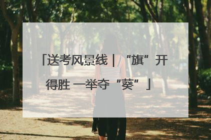 送考风景线｜“旗”开得胜 一举夺“葵”