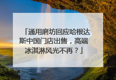 通用磨坊回应哈根达斯中国门店出售，高端冰淇淋风光不再？