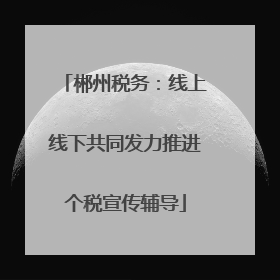 郴州税务：线上线下共同发力推进个税宣传辅导