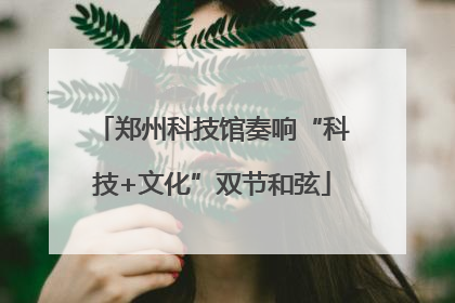 郑州科技馆奏响“科技+文化”双节和弦