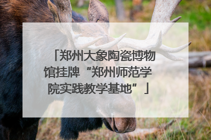 郑州大象陶瓷博物馆挂牌“郑州师范学院实践教学基地”