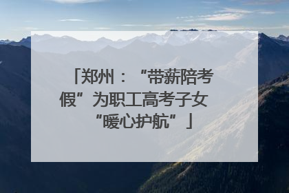 郑州：“带薪陪考假”为职工高考子女“暖心护航”