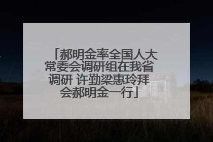 郝明金率全国人大常委会调研组在我省调研 许勤梁惠玲拜会郝明金一行