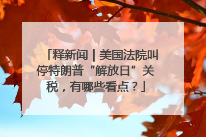 释新闻｜美国法院叫停特朗普“解放日”关税，有哪些看点？