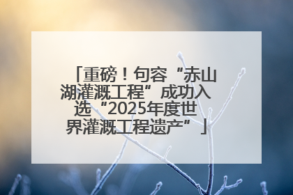 重磅！句容“赤山湖灌溉工程”成功入选“2025年度世界灌溉工程遗产”