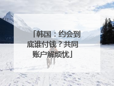 韩国：约会到底谁付钱？共同账户解烦忧