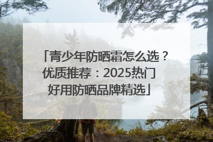 青少年防晒霜怎么选？优质推荐：2025热门好用防晒品牌精选
