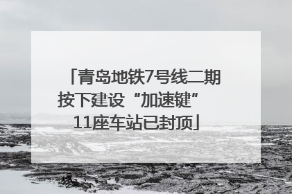 青岛地铁7号线二期按下建设“加速键” 11座车站已封顶