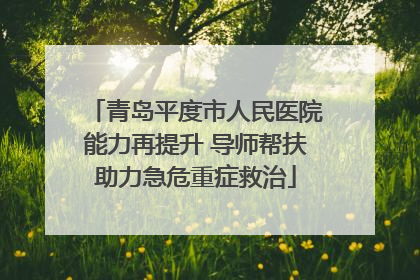 青岛平度市人民医院能力再提升 导师帮扶助力急危重症救治