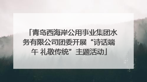 青岛西海岸公用事业集团水务有限公司团委开展“诗话端午 礼敬传统”主题活动