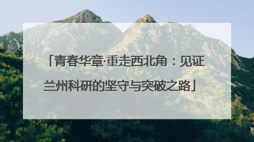 青春华章·重走西北角：见证兰州科研的坚守与突破之路