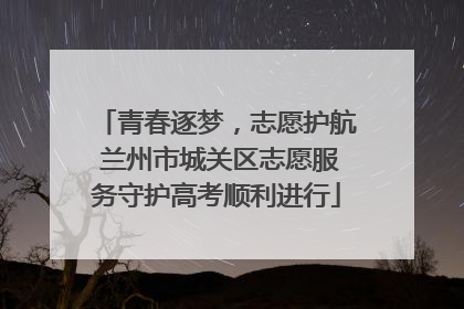 青春逐梦，志愿护航 兰州市城关区志愿服务守护高考顺利进行