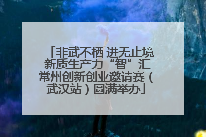 非武不栖 进无止境 新质生产力“智”汇常州创新创业邀请赛（武汉站）圆满举办