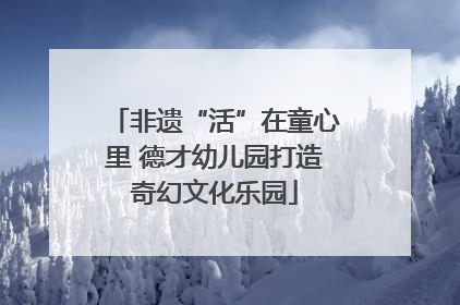 非遗“活”在童心里 德才幼儿园打造奇幻文化乐园