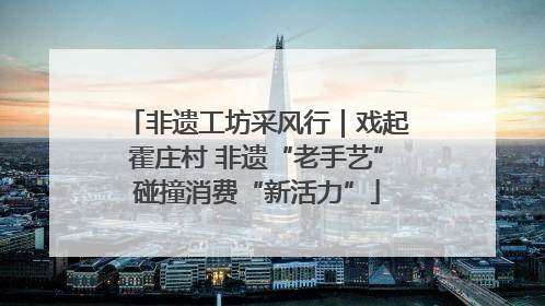 非遗工坊采风行｜戏起霍庄村 非遗“老手艺”碰撞消费“新活力”