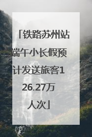 铁路苏州站端午小长假预计发送旅客126.27万人次